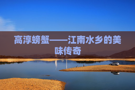 高淳螃蟹——江南水乡的美味传奇