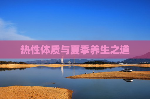 热性体质与夏季养生之道 热性体质与夏季养生之道