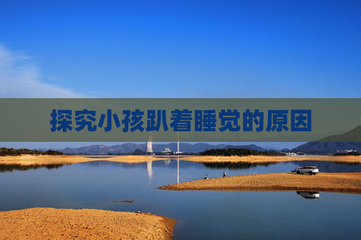 探究小孩趴着睡觉的原因 探究小孩趴着睡觉的原因
