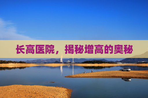 长高医院，揭秘增高的奥秘