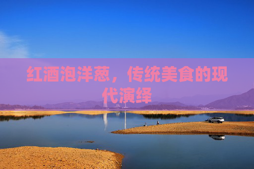 红酒泡洋葱，传统美食的现代演绎