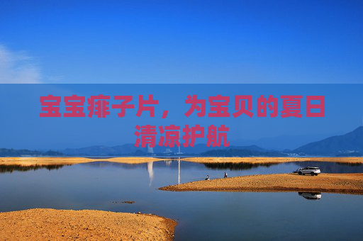 宝宝痱子片，为宝贝的夏日清凉护航