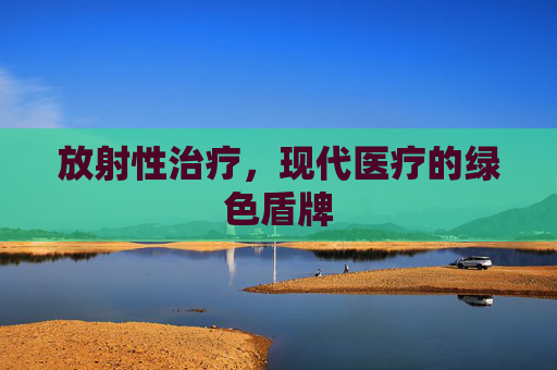 放射性治疗，现代医疗的绿色盾牌