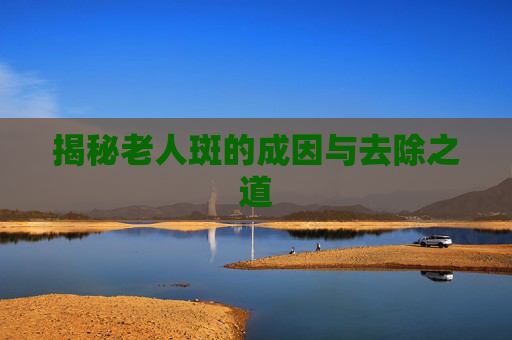 揭秘老人斑的成因与去除之道