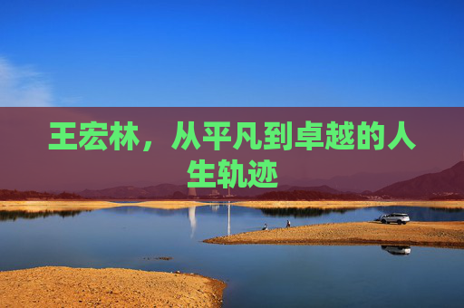 王宏林，从平凡到卓越的人生轨迹