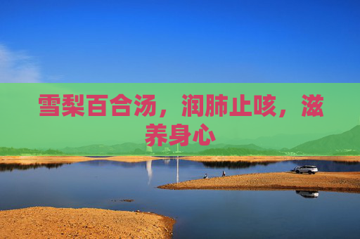 雪梨百合汤，润肺止咳，滋养身心