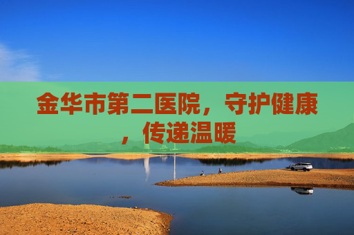 金华市第二医院,守护健康,传递温暖 金华市第二医院,守护健康,传递温暖