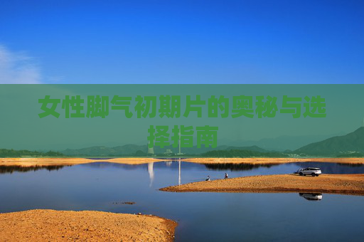 女性脚气初期片的奥秘与选择指南