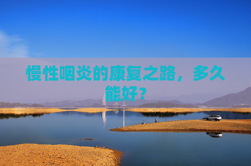 慢性咽炎的康复之路，多久能好？