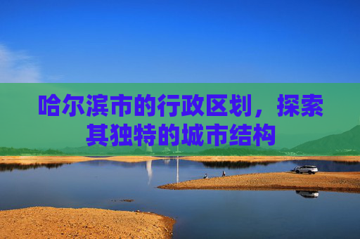 哈尔滨市的行政区划，探索其独特的城市结构
