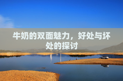 牛奶的双面魅力，好处与坏处的探讨