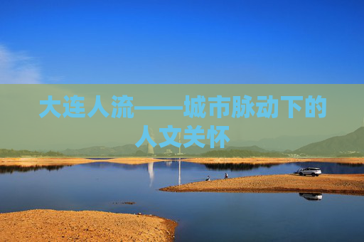大连人流——城市脉动下的人文关怀 大连人流——城市脉动下的人文关怀