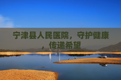 宁津县人民医院,守护健康,传递希望 宁津县人民医院,守护健康,传递希望