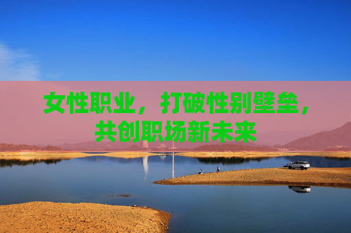 女性职业，打破性别壁垒，共创职场新未来