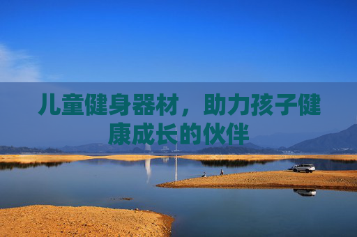 儿童健身器材，助力孩子健康成长的伙伴