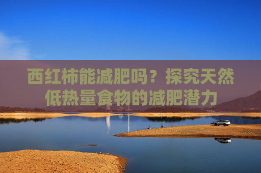 西红柿能减肥吗？探究天然低热量食物的减肥潜力