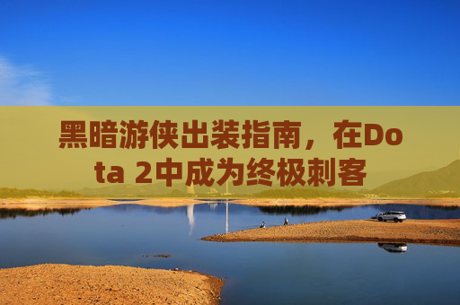 黑暗游侠出装指南，在Dota 2中成为终极刺客