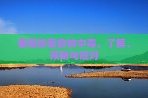 葡萄球菌食物中毒，了解、预防与应对