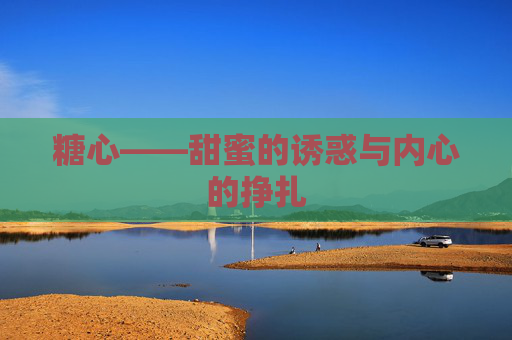 糖心——甜蜜的诱惑与内心的挣扎 糖心——甜蜜的诱惑与内心的挣扎