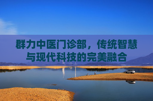群力中医门诊部，传统智慧与现代科技的完美融合
