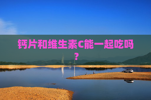 钙片和维生素C能一起吃吗？