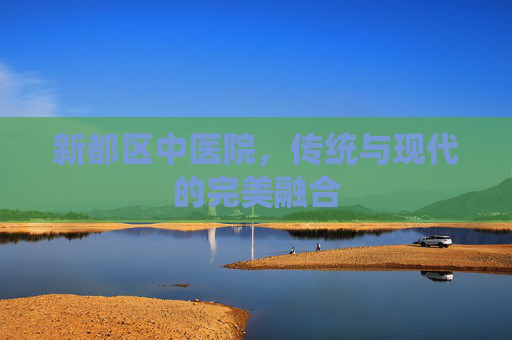 新都区中医院，传统与现代的完美融合