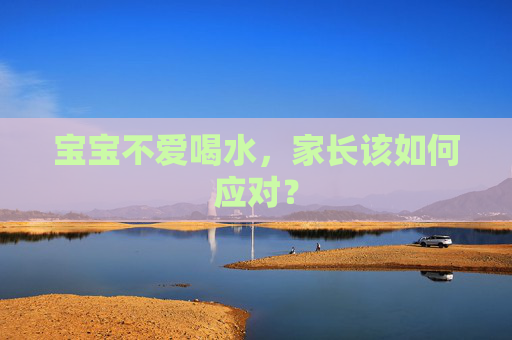 宝宝不爱喝水,家长该如何应对? 宝宝不爱喝水,家长该如何应对?
