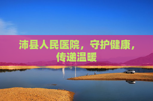 沛县人民医院，守护健康，传递温暖