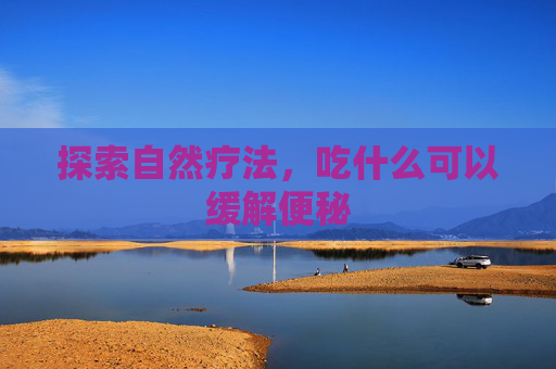 探索自然疗法，吃什么可以缓解便秘