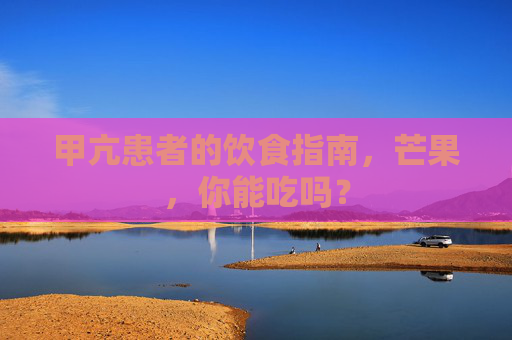 甲亢患者的饮食指南，芒果，你能吃吗？