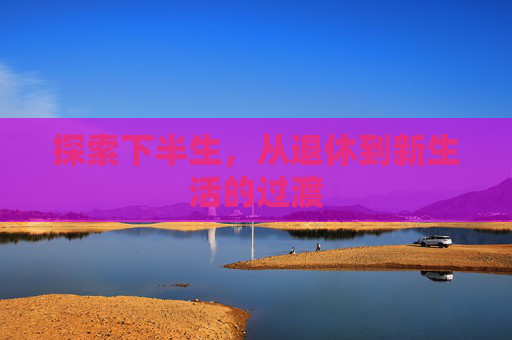 探索下半生，从退休到新生活的过渡