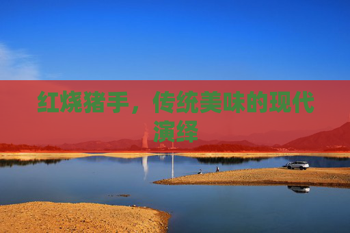 红烧猪手,传统美味的现代演绎 红烧猪手,传统美味的现代演绎