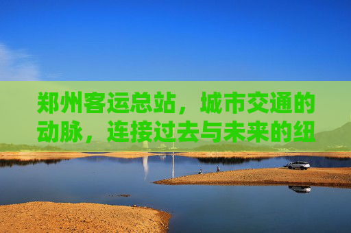 郑州客运总站，城市交通的动脉，连接过去与未来的纽带