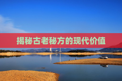 揭秘古老秘方的现代价值 揭秘古老秘方的现代价值