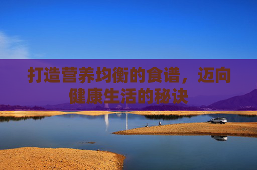 打造营养均衡的食谱，迈向健康生活的秘诀