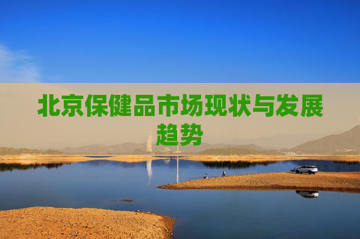 北京保健品市场现状与发展趋势