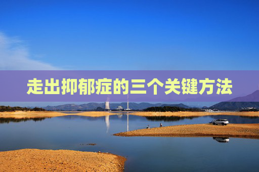走出抑郁症的三个关键方法 走出抑郁症的三个关键方法