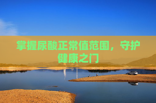 掌握尿酸正常值范围，守护健康之门