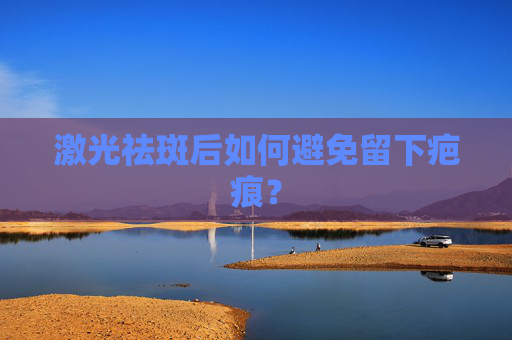 激光祛斑后如何避免留下疤痕？