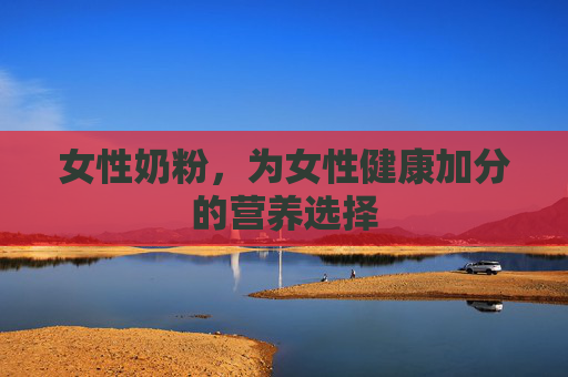 女性奶粉，为女性健康加分的营养选择
