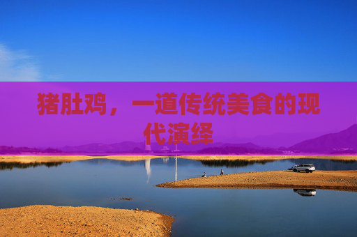 猪肚鸡，一道传统美食的现代演绎