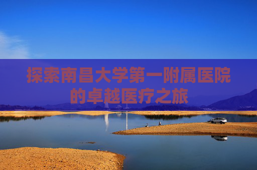 探索南昌大学第一附属医院的卓越医疗之旅