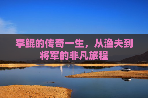 李鲲的传奇一生，从渔夫到将军的非凡旅程
