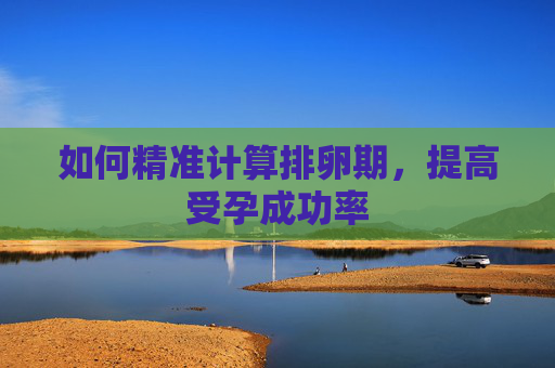 如何精准计算排卵期，提高受孕成功率