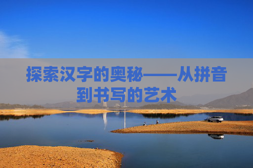 探索汉字的奥秘——从拼音到书写的艺术