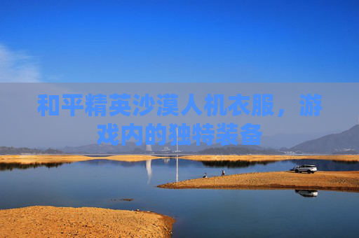 和平精英沙漠人机衣服，游戏内的独特装备