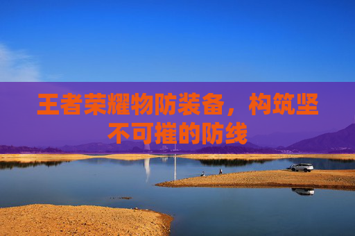 王者荣耀物防装备,构筑坚不可摧的防线 王者荣耀物防装备,构筑坚不可摧的防线