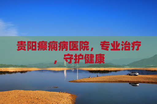贵阳癫痫病医院，专业治疗，守护健康