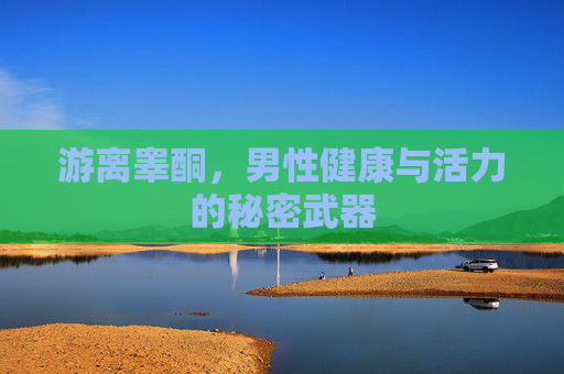 游离睾酮，男性健康与活力的秘密武器