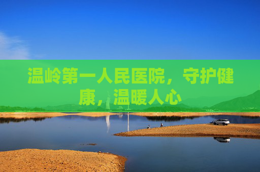 温岭第一人民医院,守护健康,温暖人心 温岭第一人民医院,守护健康,温暖人心